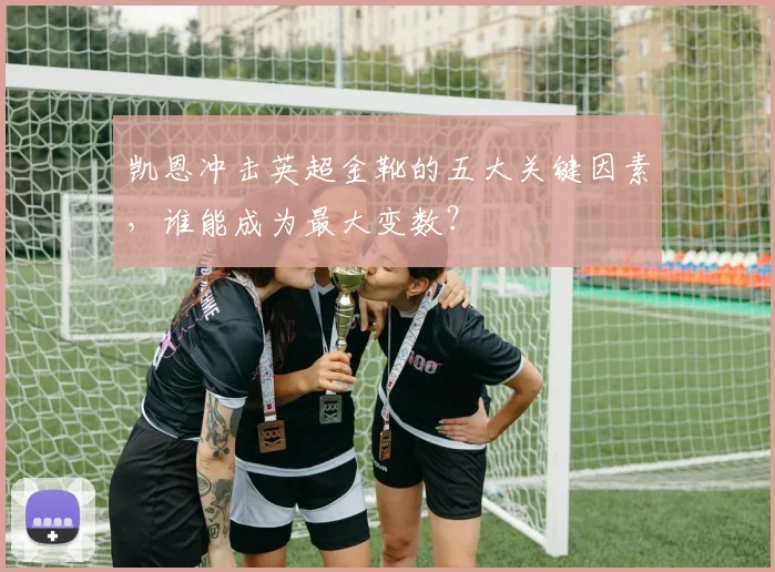 凯恩冲击英超金靴的五大关键因素，谁能成为最大变数？