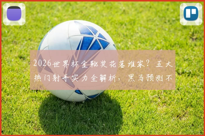 2026世界杯金靴奖花落谁家？五大热门射手实力全解析，黑马预测不容错过