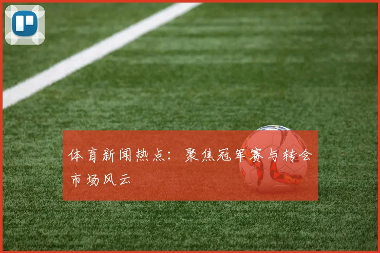 体育新闻热点：聚焦冠军赛与转会市场风云