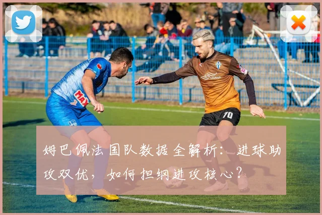 姆巴佩法国队数据全解析：进球助攻双优，如何担纲进攻核心？