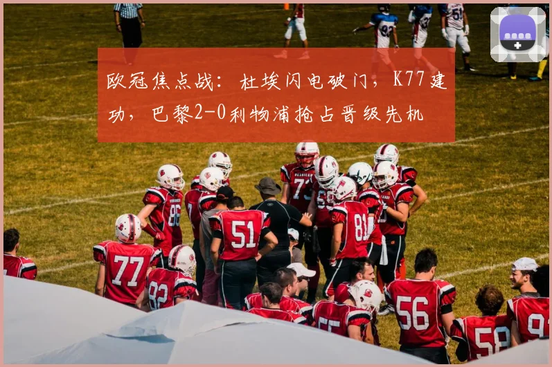 欧冠焦点战：杜埃闪电破门，K77建功，巴黎2-0利物浦抢占晋级先机