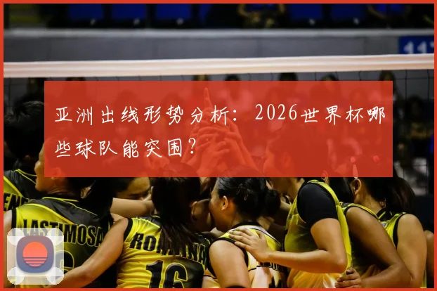 亚洲出线形势分析：2026世界杯哪些球队能突围？