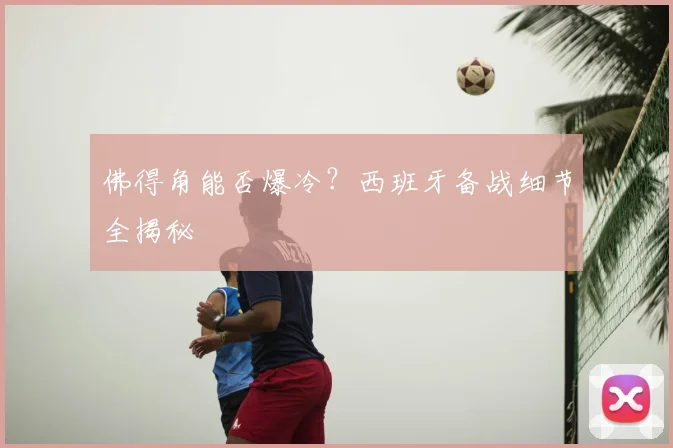 佛得角能否爆冷？西班牙备战细节全揭秘