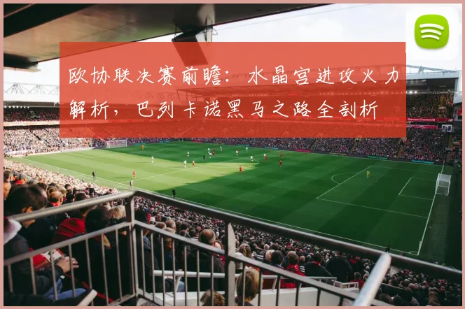 欧协联决赛前瞻：水晶宫进攻火力解析，巴列卡诺黑马之路全剖析