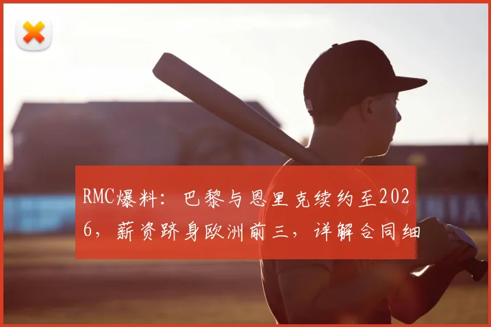 RMC爆料:巴黎与恩里克续约至2026,薪资跻身欧洲前三,详解合同细节与球队未来布局