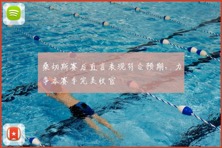 桑切斯赛后直言表现符合预期，力争本赛季完美收官