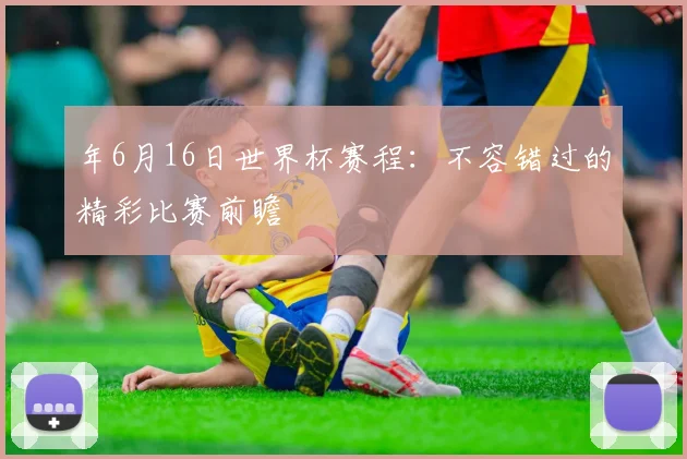 年6月16日世界杯赛程：不容错过的精彩比赛前瞻