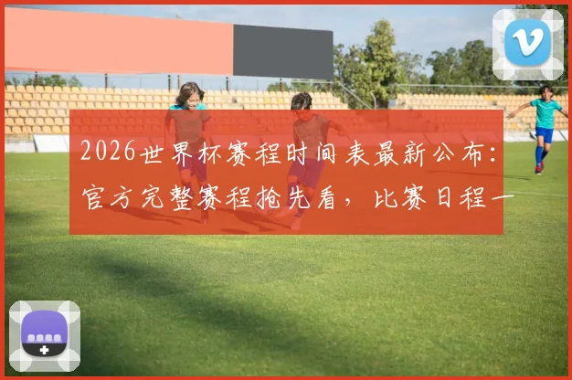 2026世界杯赛程时间表最新公布：官方完整赛程抢先看，比赛日程一网打尽！