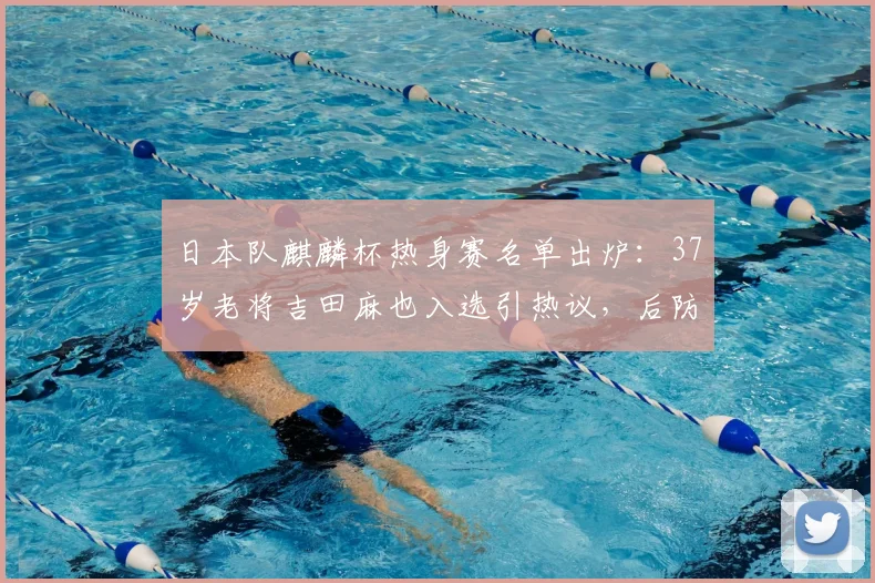 日本队麒麟杯热身赛名单出炉:37岁老将吉田麻也入选引热议,后防阵容成焦点