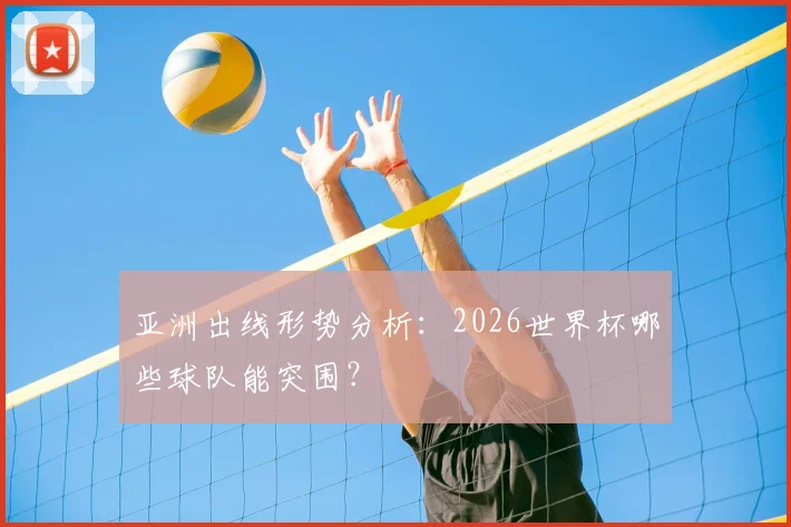 亚洲出线形势分析：2026世界杯哪些球队能突围？