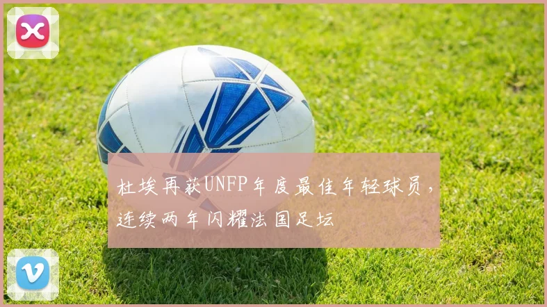 杜埃再获UNFP年度最佳年轻球员，连续两年闪耀法国足坛