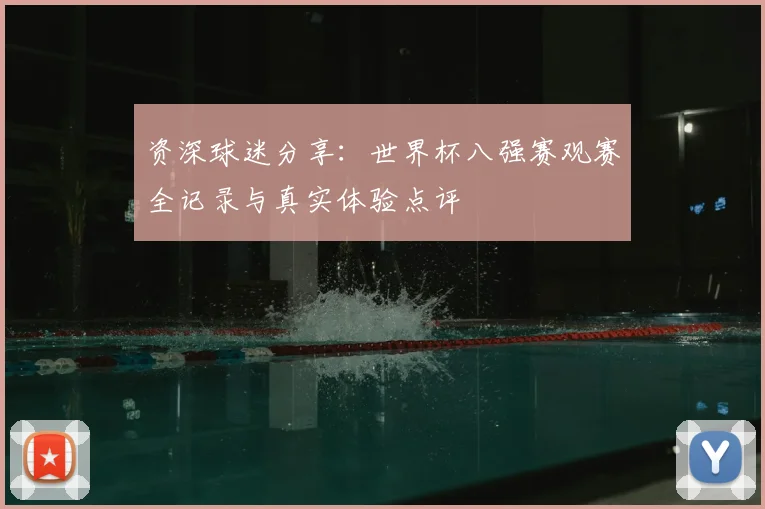 资深球迷分享：世界杯八强赛观赛全记录与真实体验点评