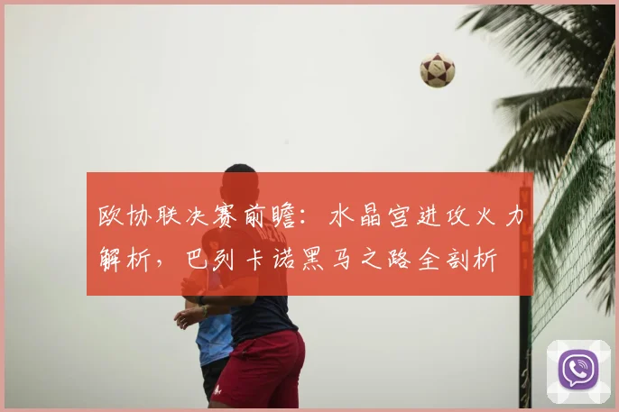 欧协联决赛前瞻：水晶宫进攻火力解析，巴列卡诺黑马之路全剖析