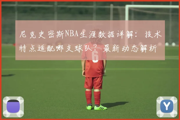 尼克史密斯NBA生涯数据详解：技术特点适配哪支球队？最新动态解析