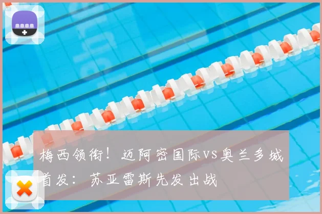 梅西领衔!迈阿密国际vs奥兰多城首发:苏亚雷斯先发出战