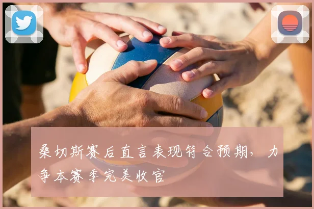 桑切斯赛后直言表现符合预期，力争本赛季完美收官