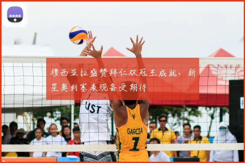 穆西亚拉盛赞拜仁双冠王成就，新星奥利塞表现备受期待
