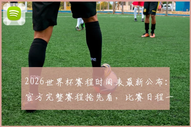 2026世界杯赛程时间表最新公布：官方完整赛程抢先看，比赛日程一网打尽！