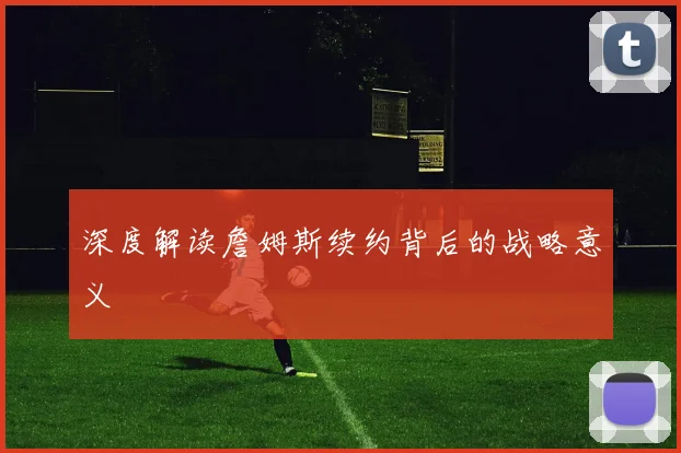 深度解读詹姆斯续约背后的战略意义